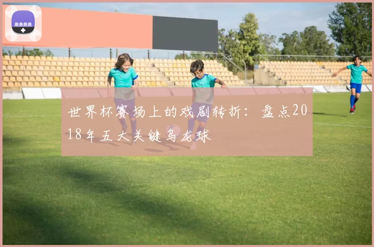 世界杯赛场上的戏剧转折：盘点2018年五大关键乌龙球