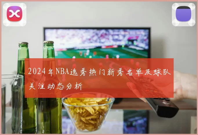 2024年NBA选秀热门新秀名单及球队关注动态分析