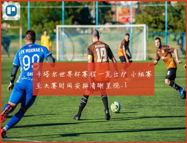 卡塔尔世界杯赛程一览出炉 小组赛至决赛时间安排清晰呈现_1