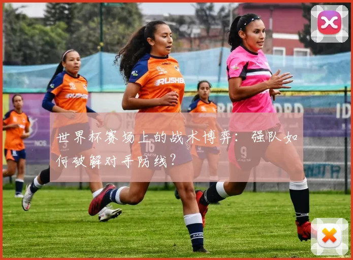 世界杯赛场上的战术博弈：强队如何破解对手防线？