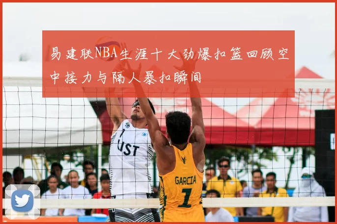 易建联NBA生涯十大劲爆扣篮回顾空中接力与隔人暴扣瞬间