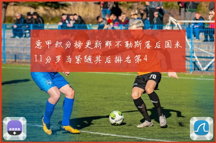 意甲积分榜更新那不勒斯落后国米11分罗马紧随其后排名第4