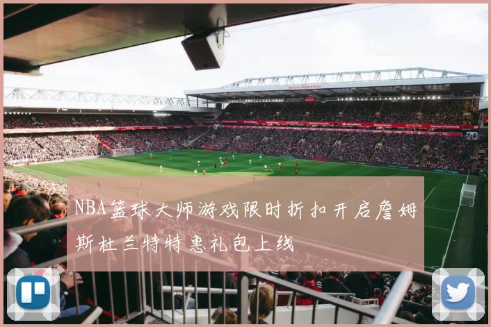 NBA篮球大师游戏限时折扣开启詹姆斯杜兰特特惠礼包上线