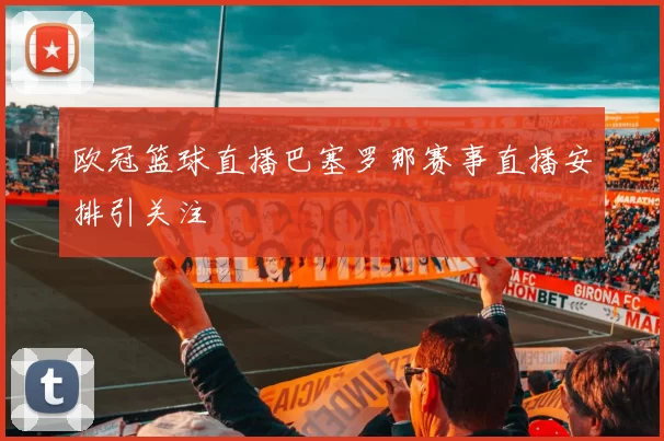 欧冠篮球直播巴塞罗那赛事直播安排引关注
