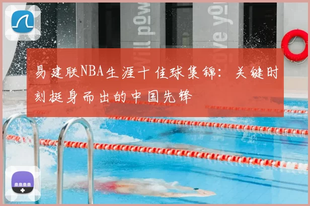 易建联NBA生涯十佳球集锦:关键时刻挺身而出的中国先锋
