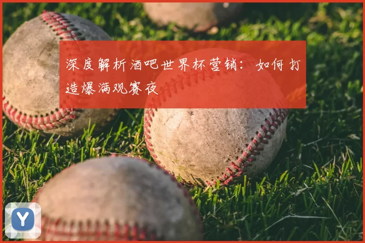 深度解析酒吧世界杯营销:如何打造爆满观赛夜