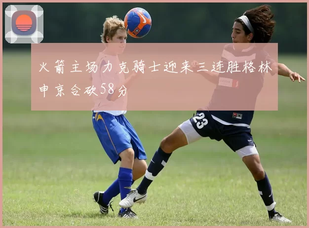 火箭主场力克骑士迎来三连胜格林申京合砍58分