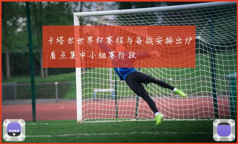 卡塔尔世界杯赛程与备战安排出炉 看点集中小组赛阶段