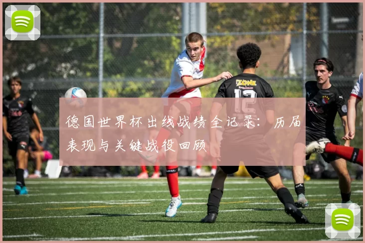 德国世界杯出线战绩全记录：历届表现与关键战役回顾