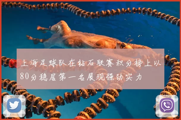 上海足球队在钻石联赛积分榜上以80分稳居第一名展现强劲实力