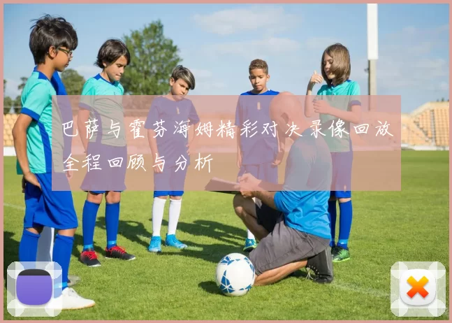 巴萨与霍芬海姆精彩对决录像回放全程回顾与分析