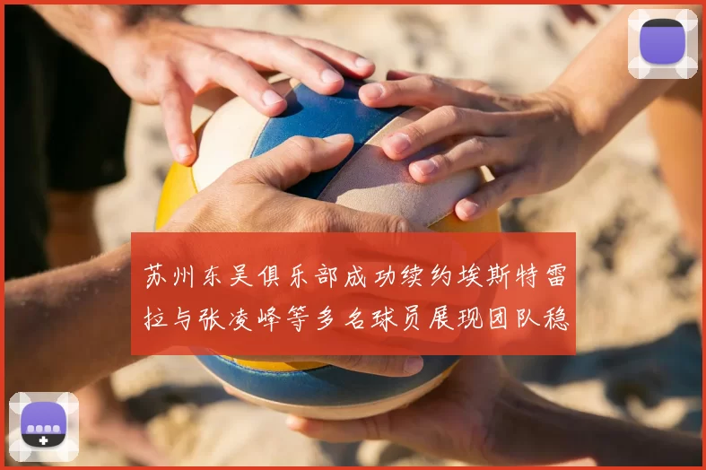 苏州东吴俱乐部成功续约埃斯特雷拉与张凌峰等多名球员展现团队稳定性