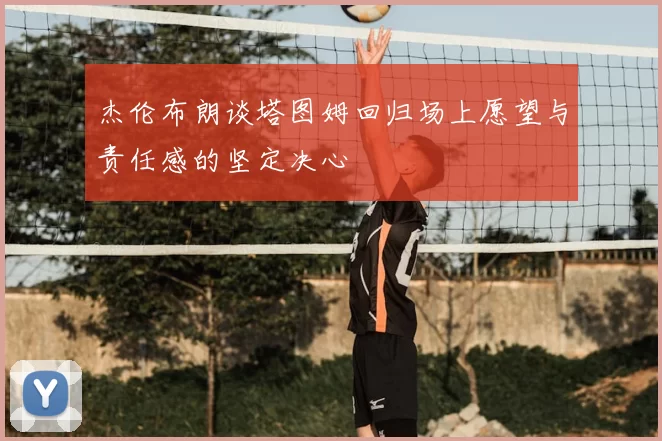 杰伦布朗谈塔图姆回归场上愿望与责任感的坚定决心