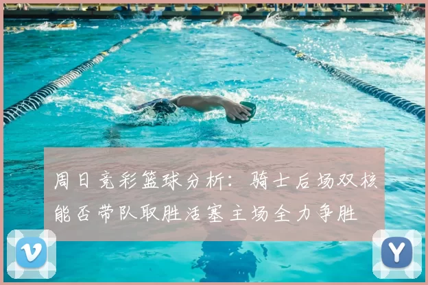 周日竞彩篮球分析：骑士后场双核能否带队取胜活塞主场全力争胜