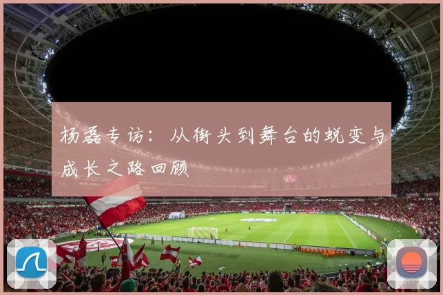 杨磊专访：从街头到舞台的蜕变与成长之路回顾