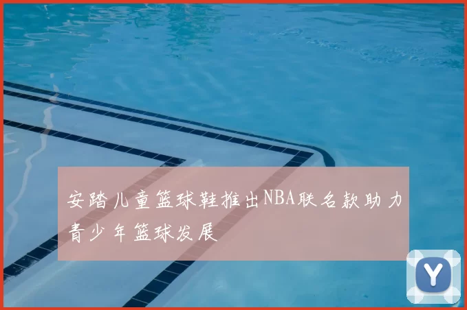 安踏儿童篮球鞋推出NBA联名款助力青少年篮球发展